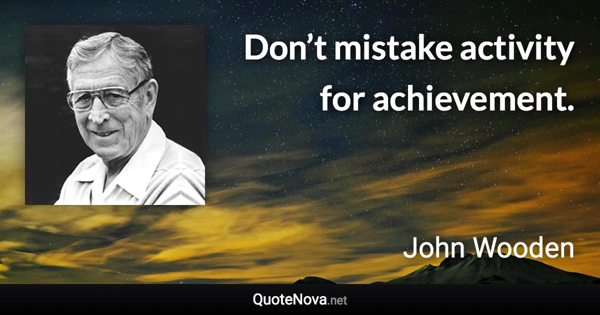 Don’t mistake activity for achievement. - John Wooden quote