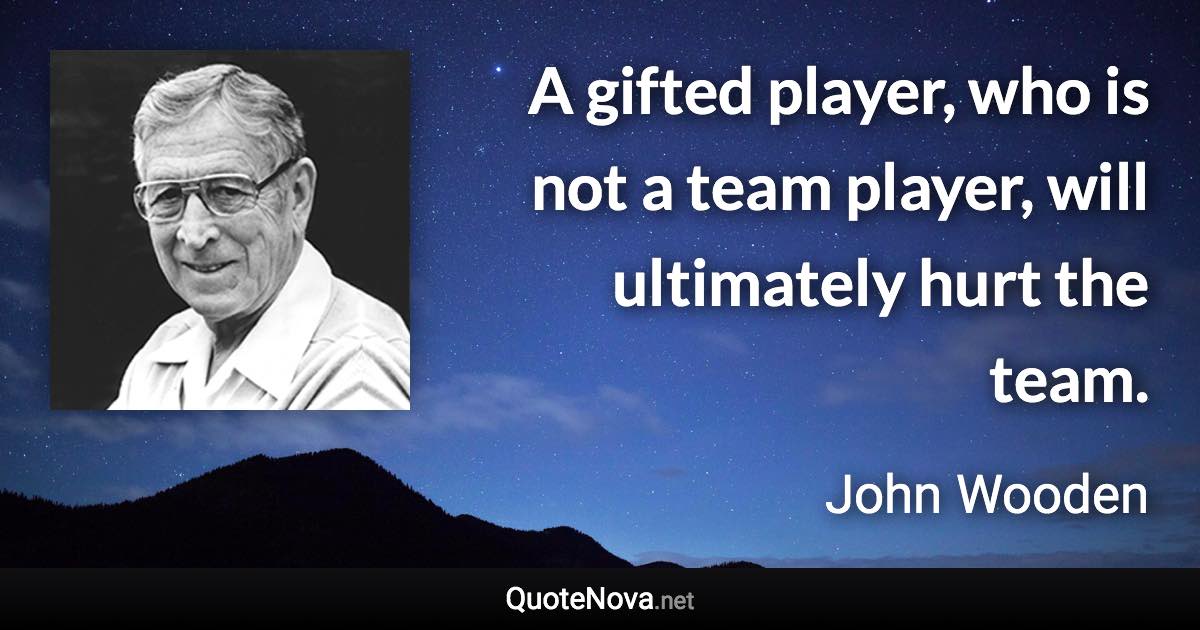 A gifted player, who is not a team player, will ultimately hurt the team. - John Wooden quote