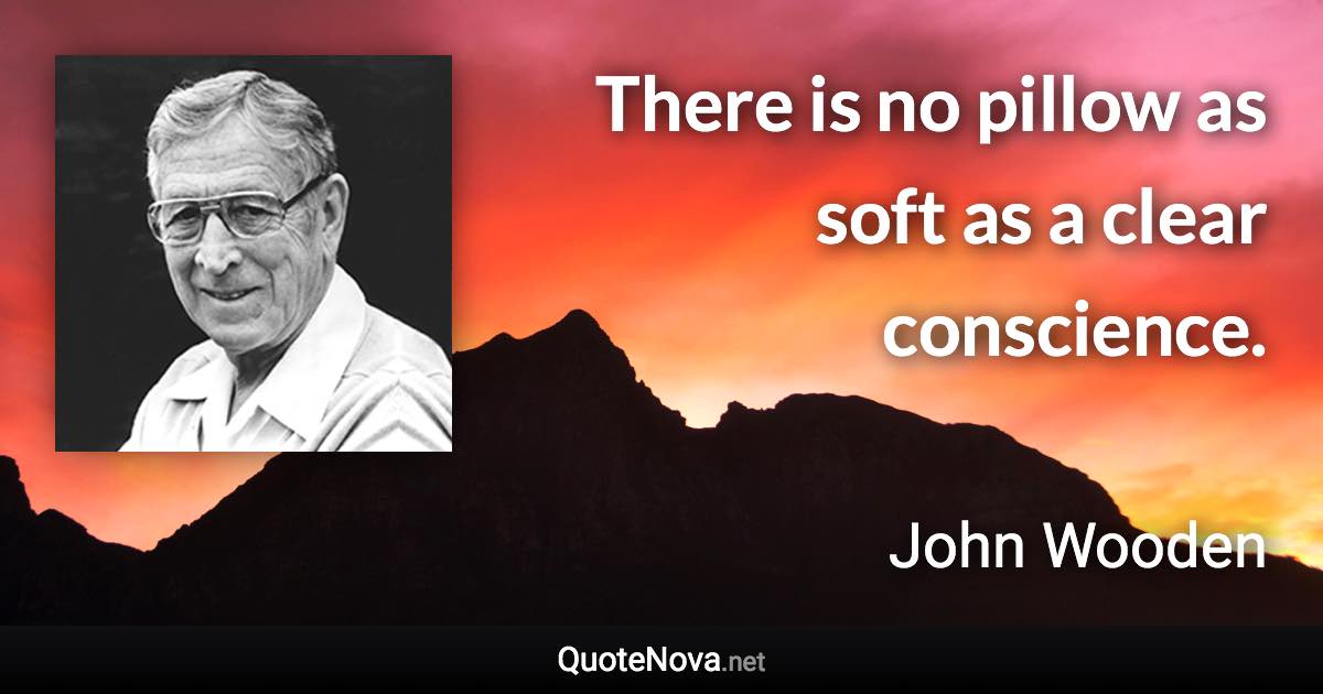 There is no pillow as soft as a clear conscience. - John Wooden quote