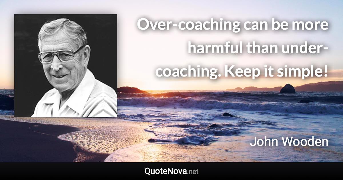 Over-coaching can be more harmful than under-coaching. Keep it simple! - John Wooden quote