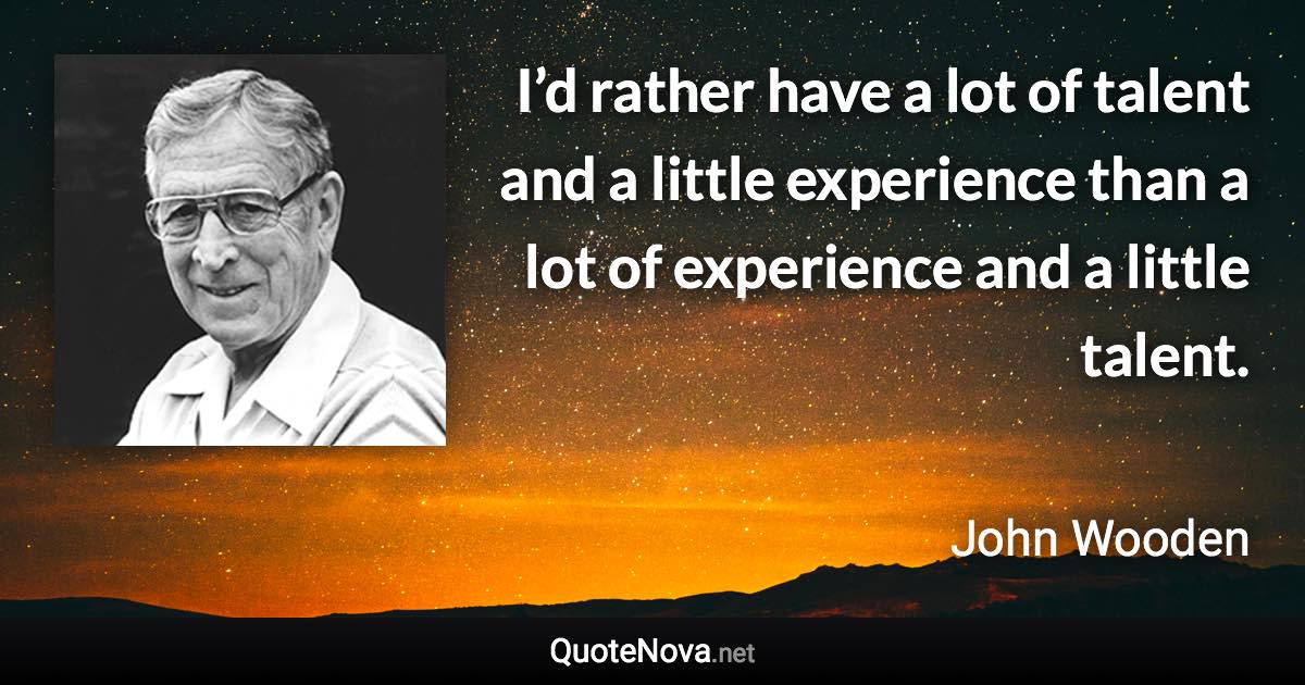 I’d rather have a lot of talent and a little experience than a lot of experience and a little talent. - John Wooden quote