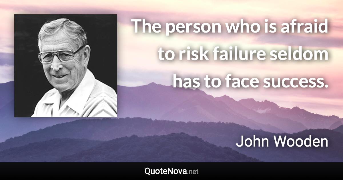 The person who is afraid to risk failure seldom has to face success. - John Wooden quote