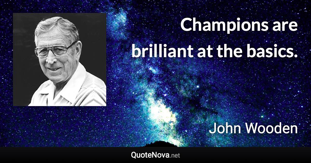 Champions are brilliant at the basics. - John Wooden quote