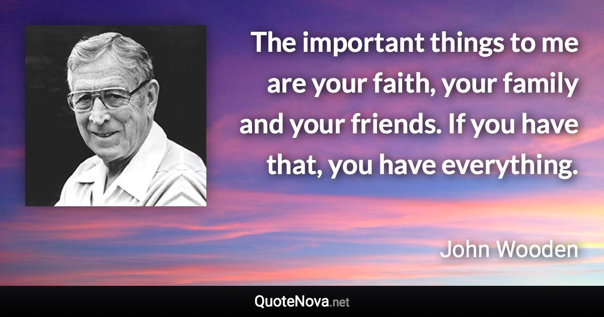 The important things to me are your faith, your family and your friends. If you have that, you have everything. - John Wooden quote