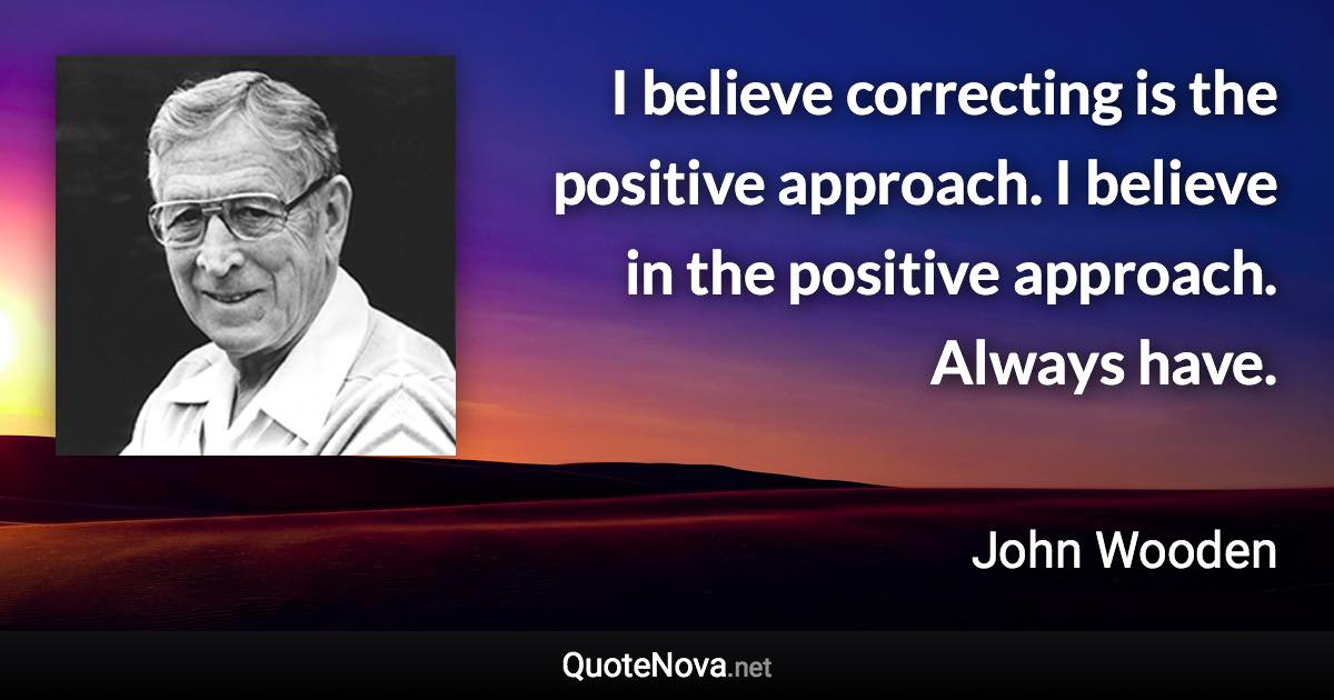 I believe correcting is the positive approach. I believe in the positive approach. Always have. - John Wooden quote