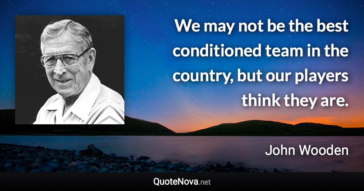 We may not be the best conditioned team in the country, but our players think they are. - John Wooden quote