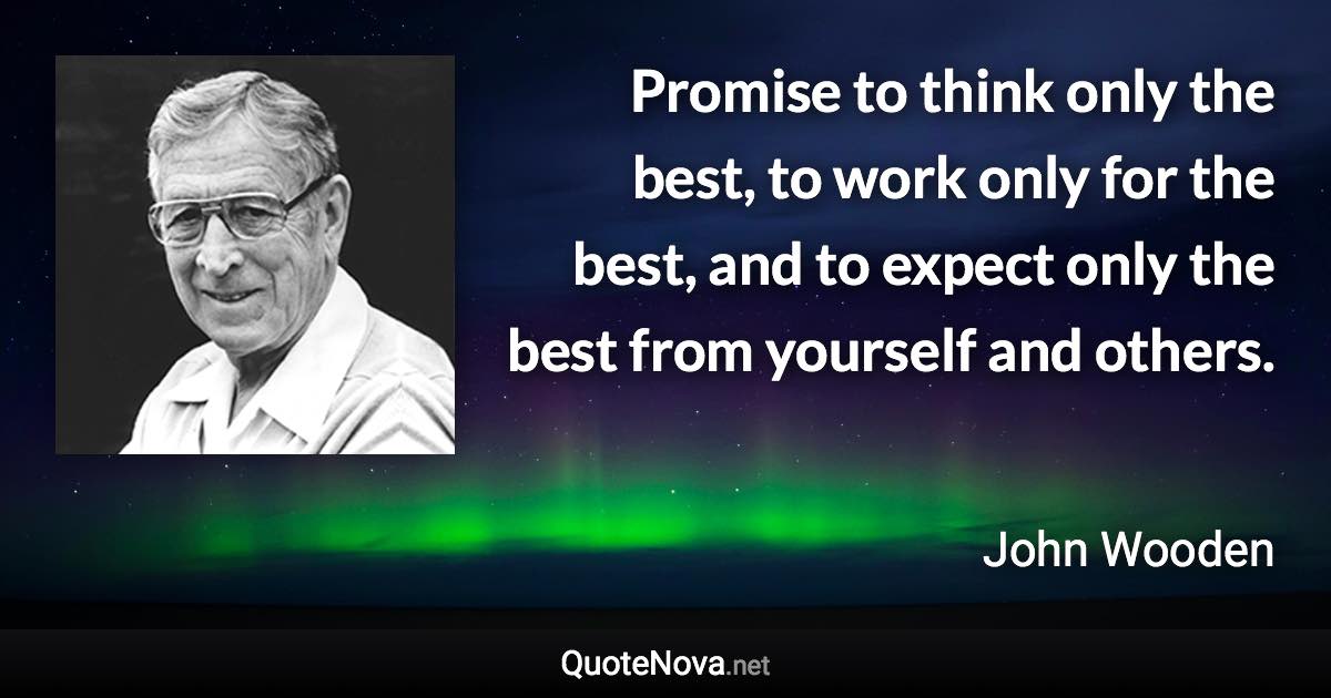 Promise to think only the best, to work only for the best, and to expect only the best from yourself and others. - John Wooden quote