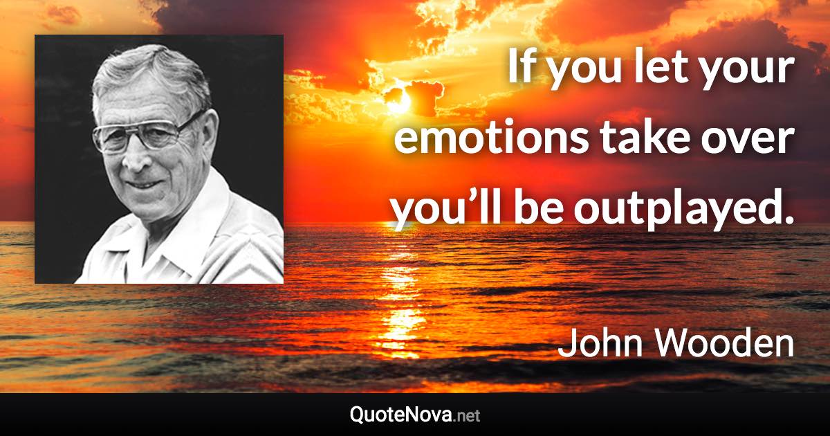 If you let your emotions take over you’ll be outplayed. - John Wooden quote