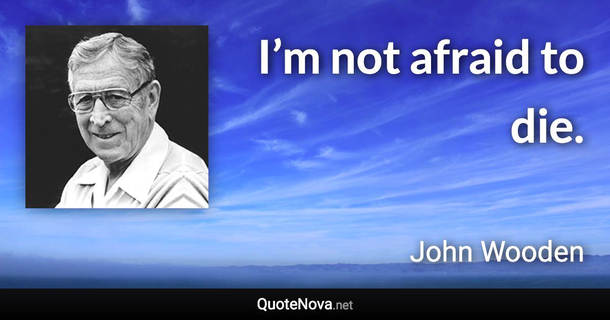 I’m not afraid to die. - John Wooden quote