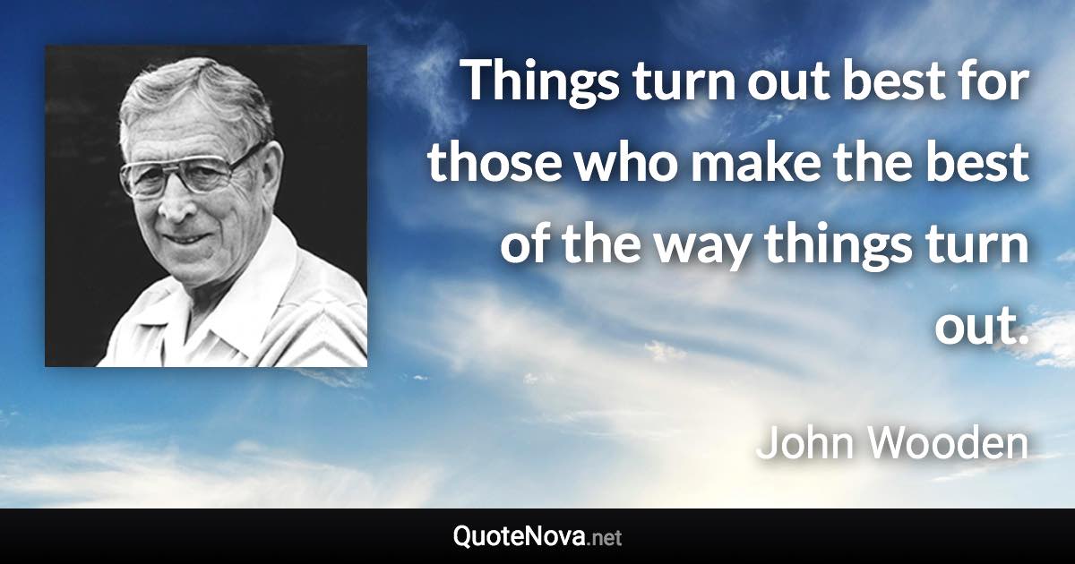 Things turn out best for those who make the best of the way things turn out. - John Wooden quote