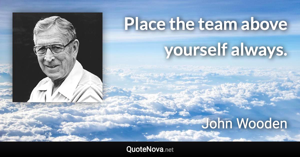 Place the team above yourself always. - John Wooden quote