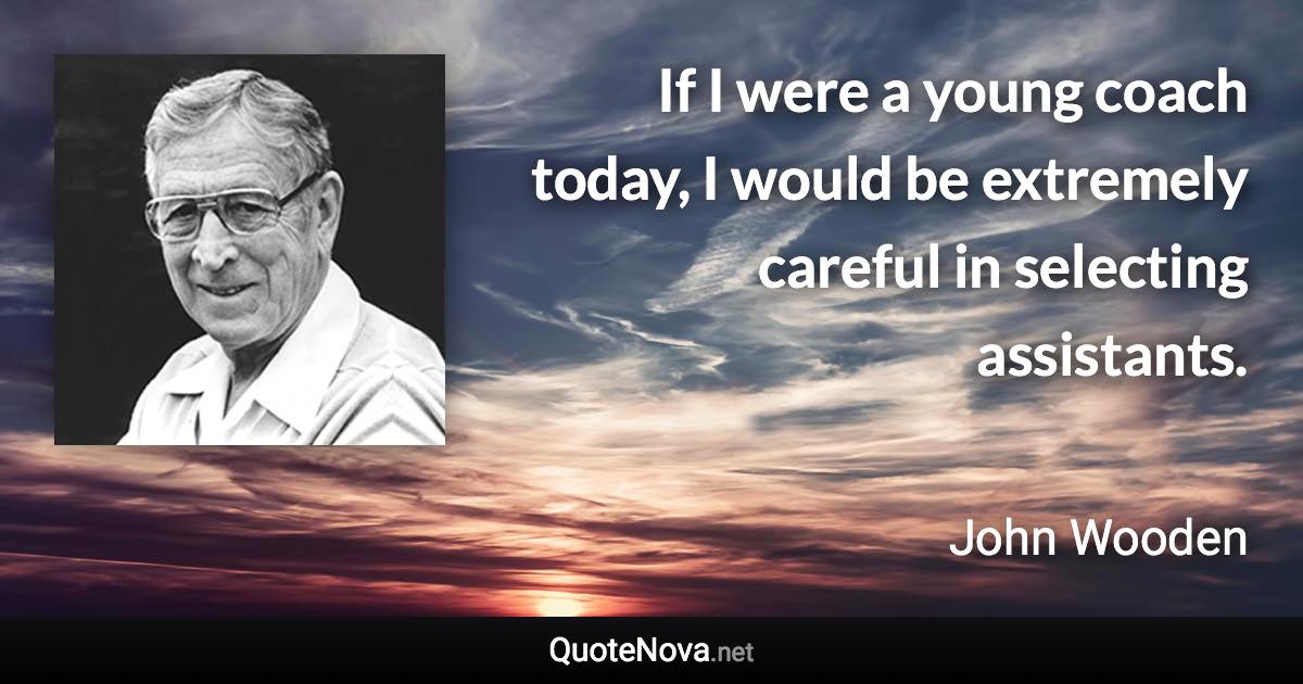 If I were a young coach today, I would be extremely careful in selecting assistants. - John Wooden quote