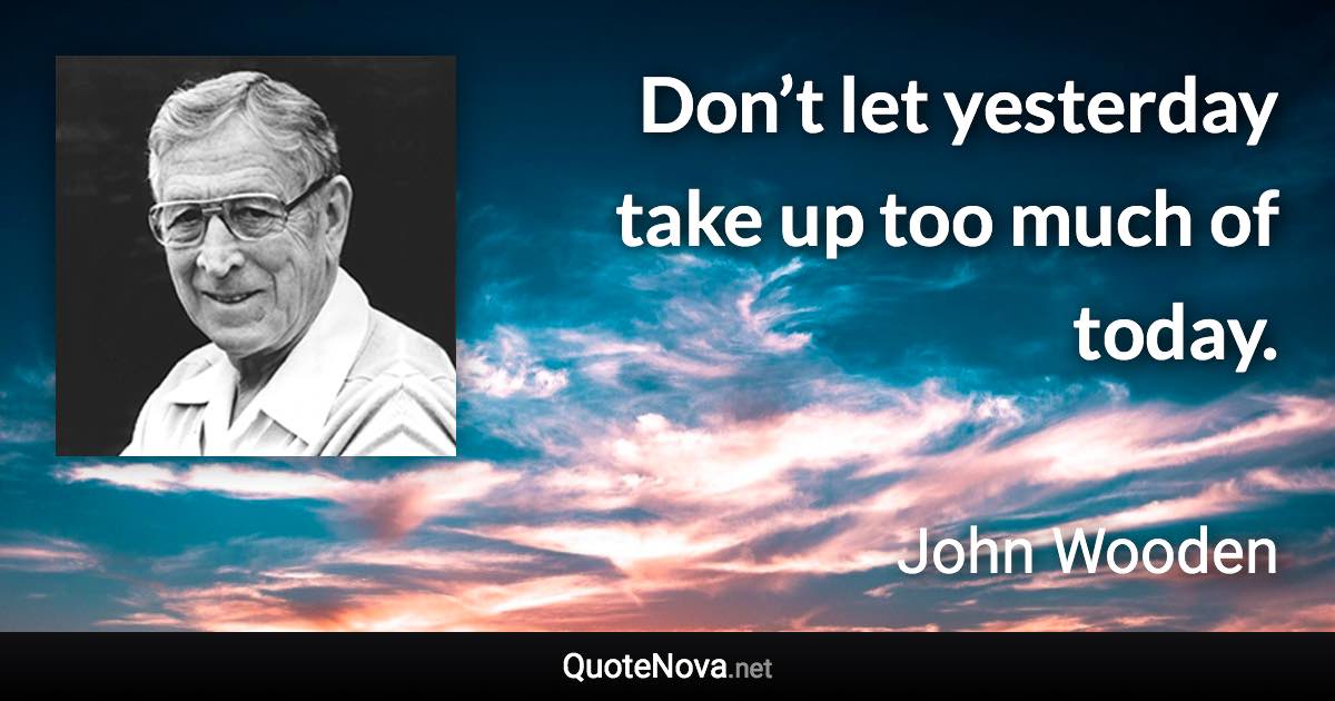 Don’t let yesterday take up too much of today. - John Wooden quote