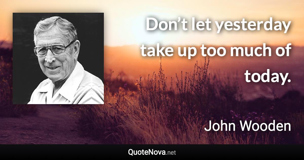 Don’t let yesterday take up too much of today. - John Wooden quote