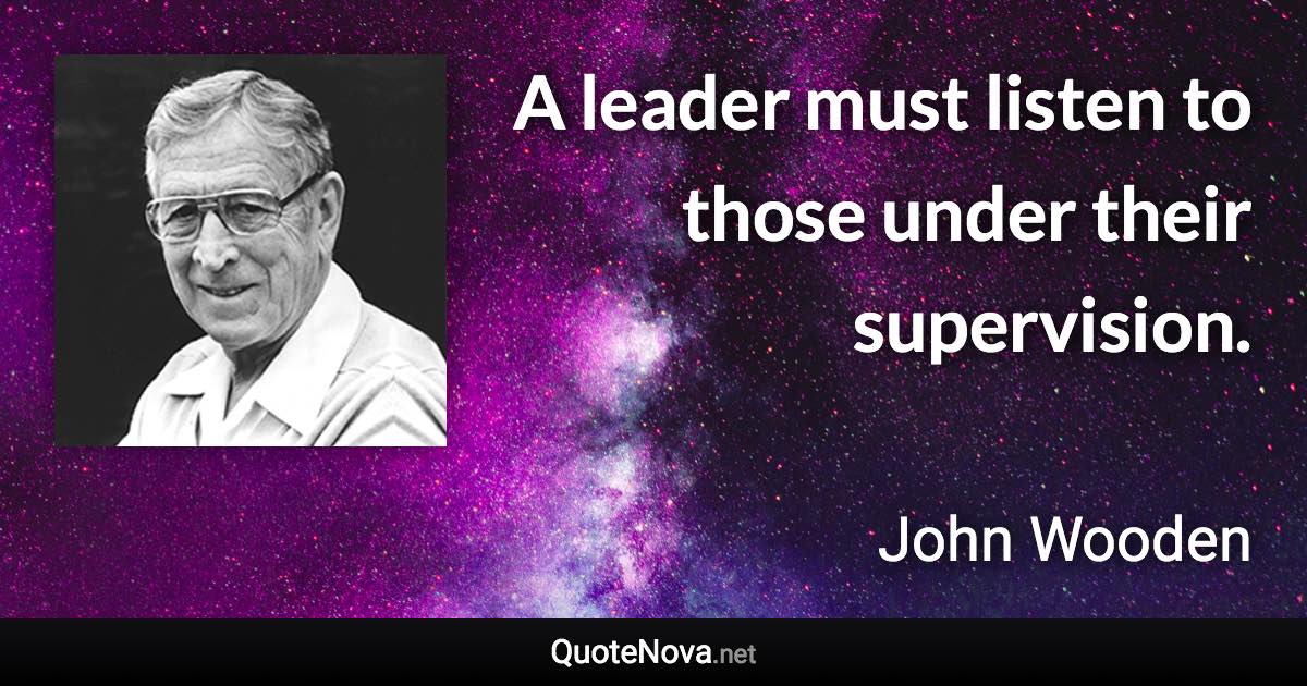 A leader must listen to those under their supervision. - John Wooden quote