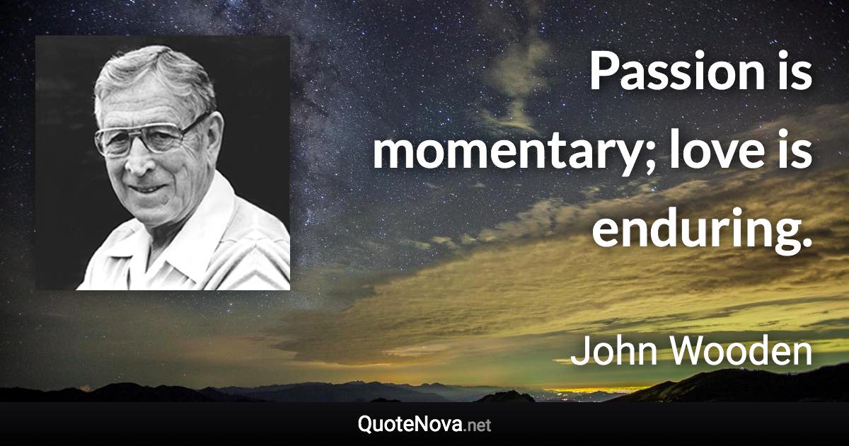 Passion is momentary; love is enduring. - John Wooden quote