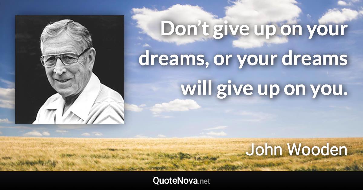Don’t give up on your dreams, or your dreams will give up on you. - John Wooden quote