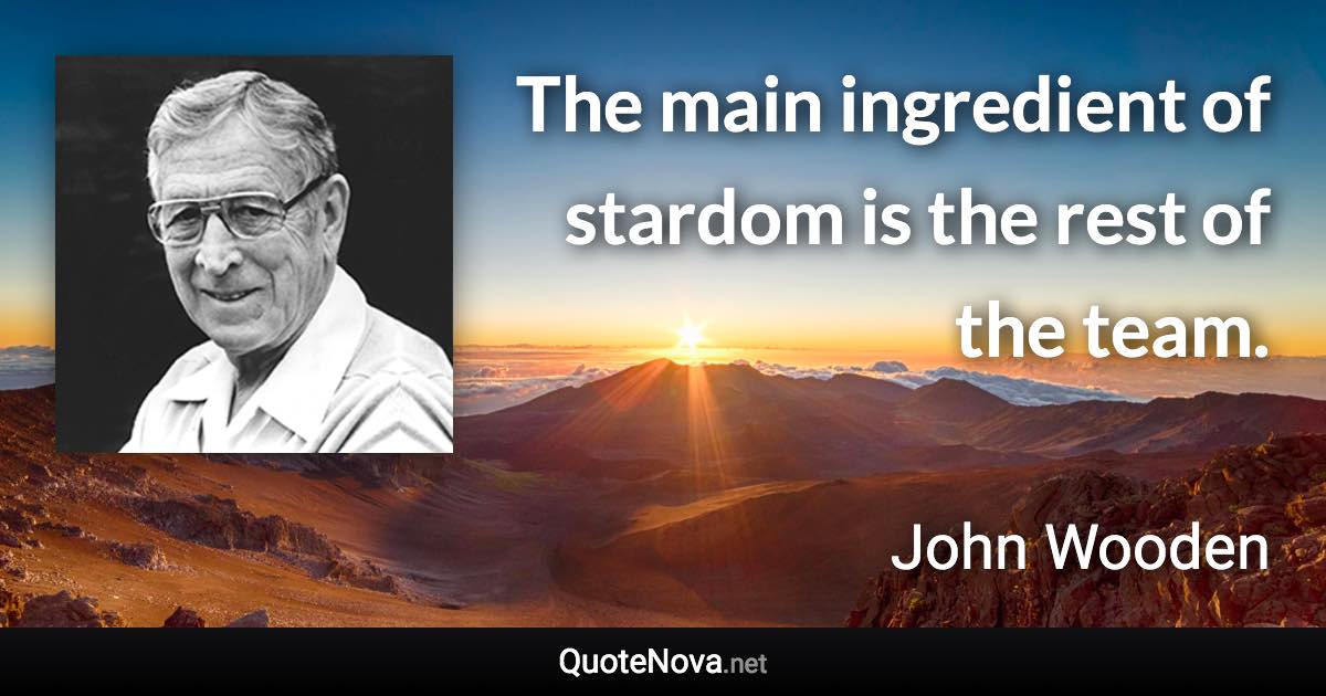 The main ingredient of stardom is the rest of the team. - John Wooden quote