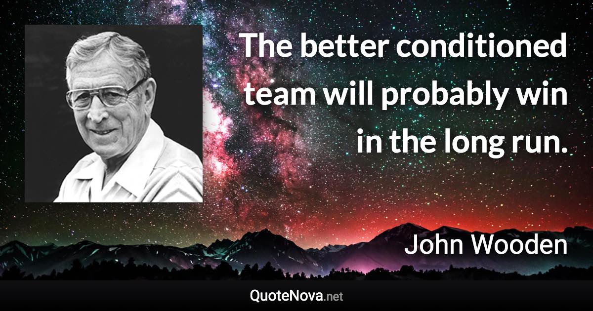 The better conditioned team will probably win in the long run. - John Wooden quote