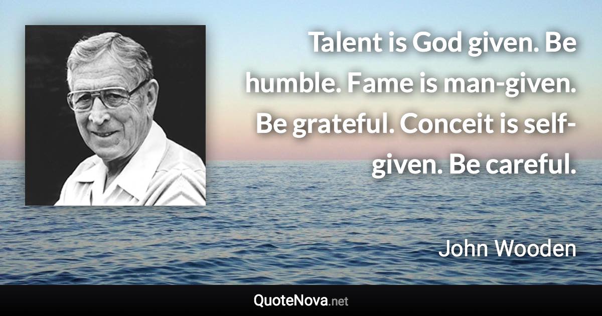 Talent is God given. Be humble. Fame is man-given. Be grateful. Conceit is self-given. Be careful. - John Wooden quote