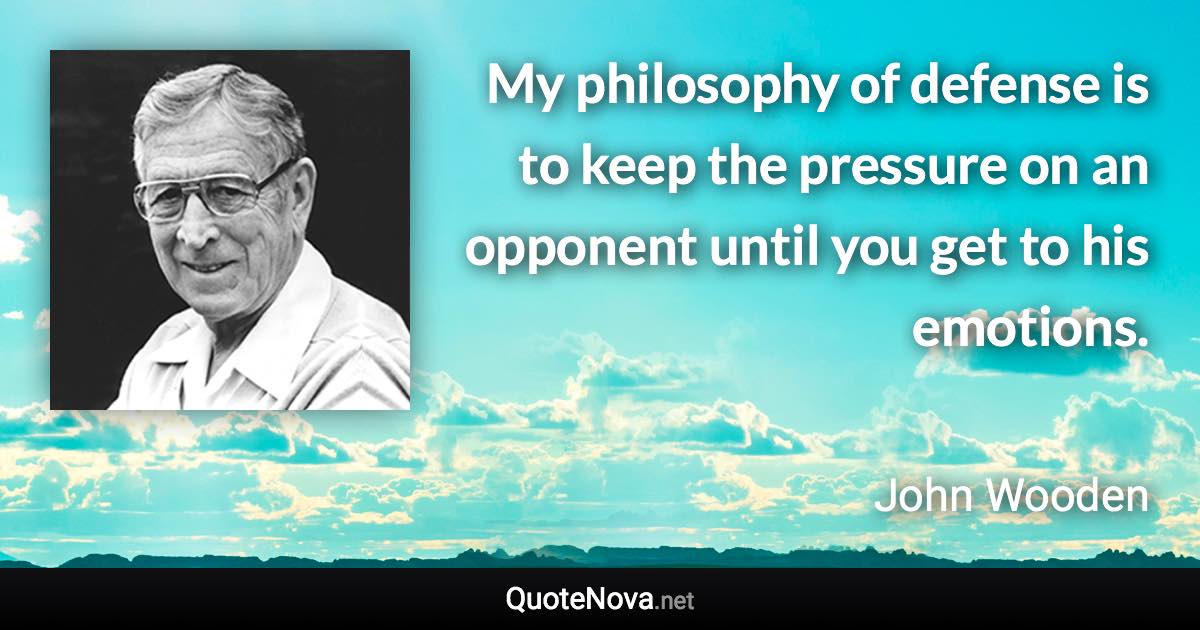 My philosophy of defense is to keep the pressure on an opponent until you get to his emotions. - John Wooden quote