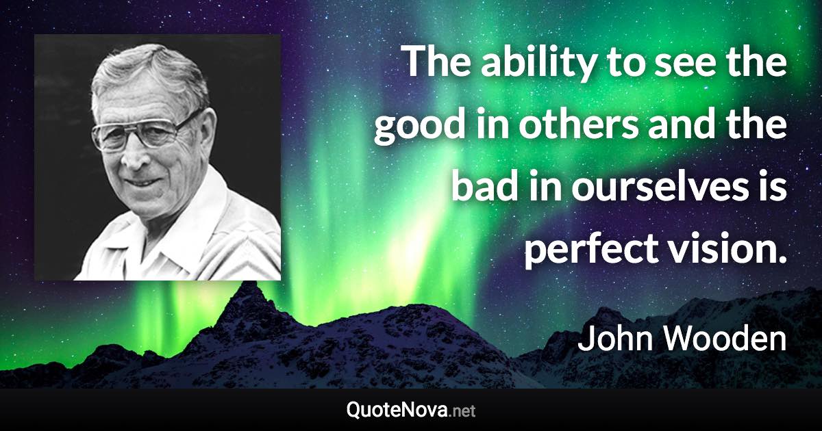 The ability to see the good in others and the bad in ourselves is perfect vision. - John Wooden quote