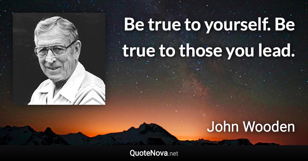 Be true to yourself. Be true to those you lead. - John Wooden quote