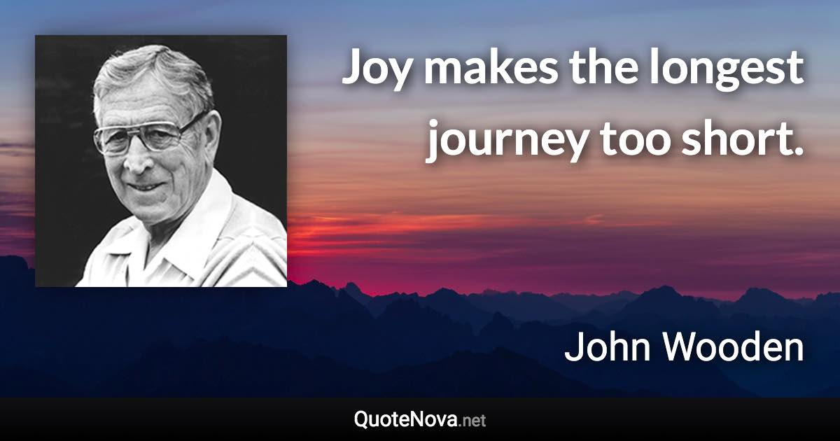 Joy makes the longest journey too short. - John Wooden quote