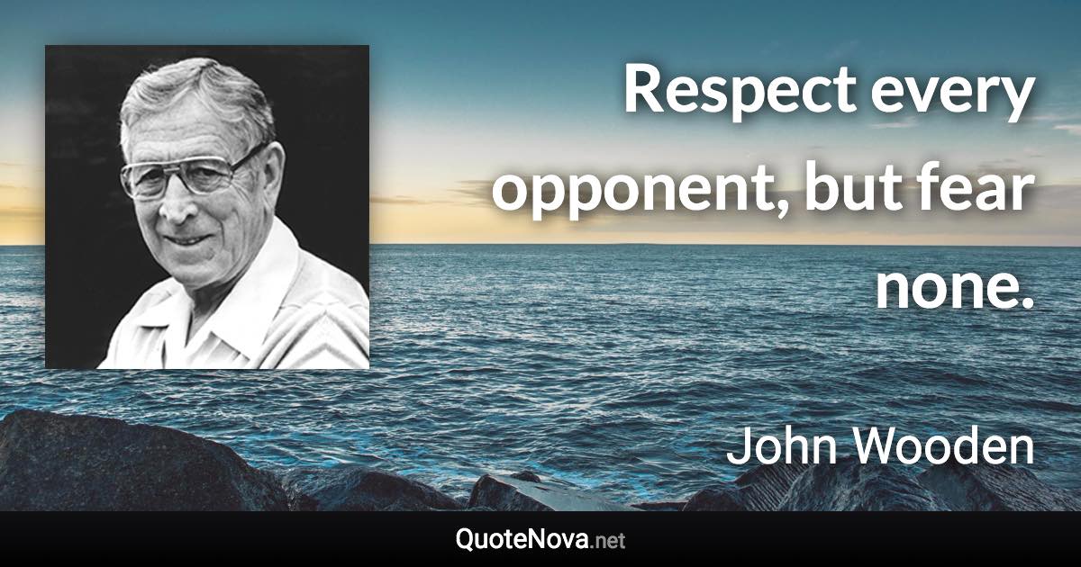 Respect every opponent, but fear none. - John Wooden quote