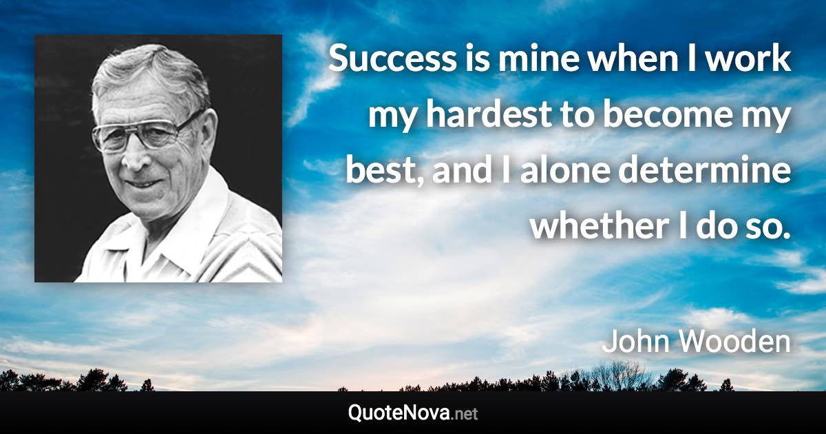 Success is mine when I work my hardest to become my best, and I alone determine whether I do so. - John Wooden quote