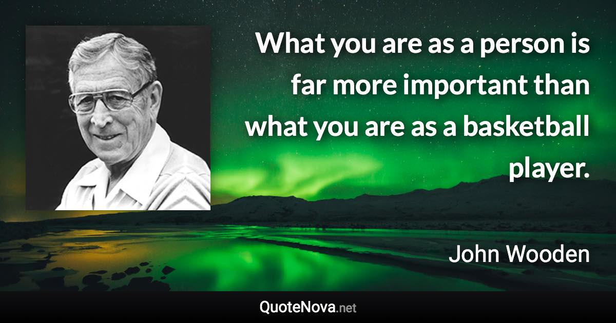 What you are as a person is far more important than what you are as a basketball player. - John Wooden quote