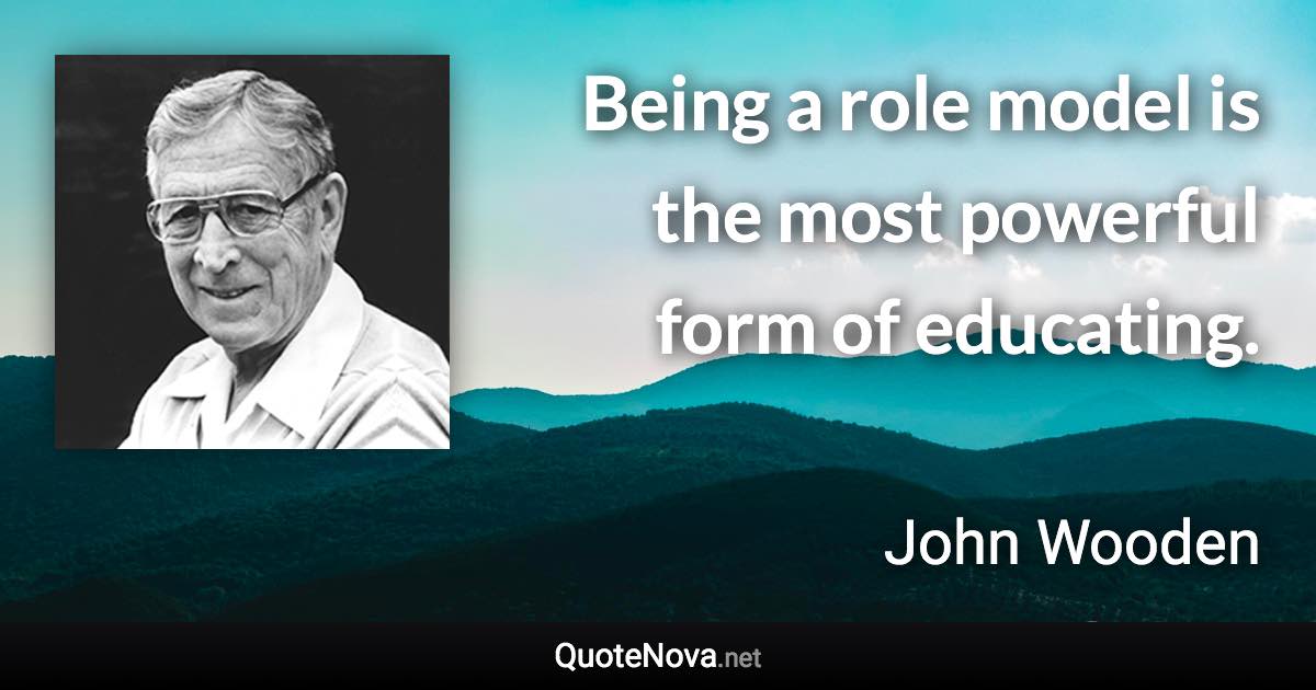 Being a role model is the most powerful form of educating. - John Wooden quote