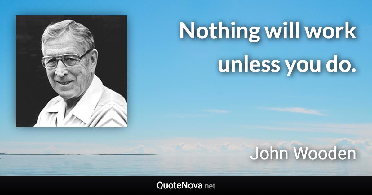 Nothing will work unless you do. - John Wooden quote