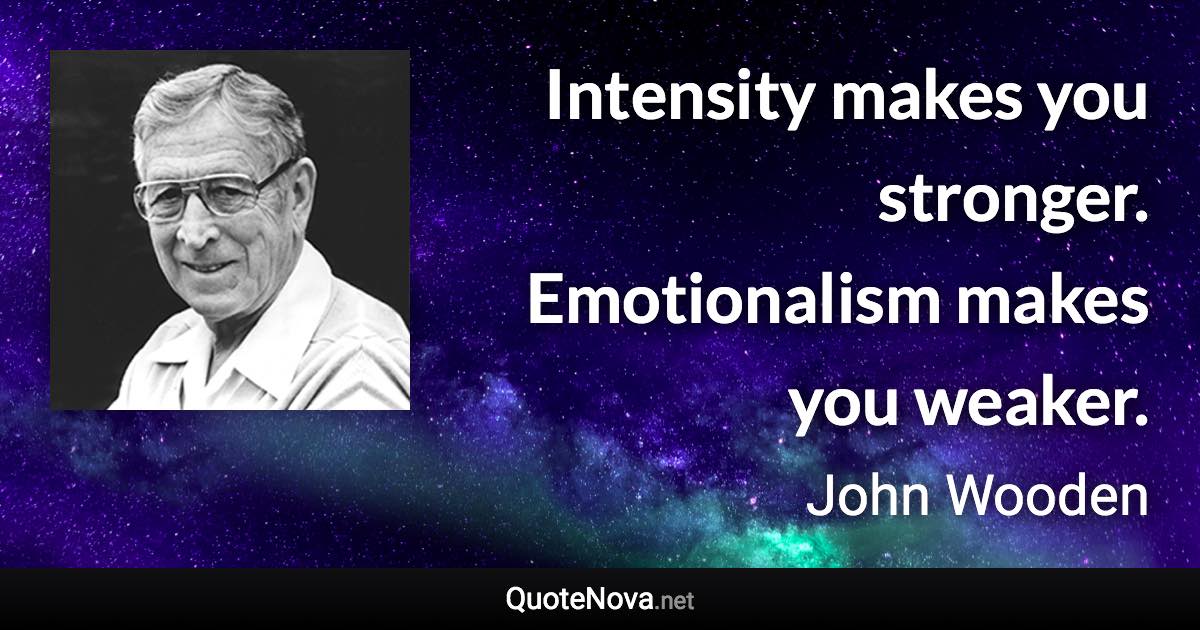 Intensity makes you stronger. Emotionalism makes you weaker. - John Wooden quote