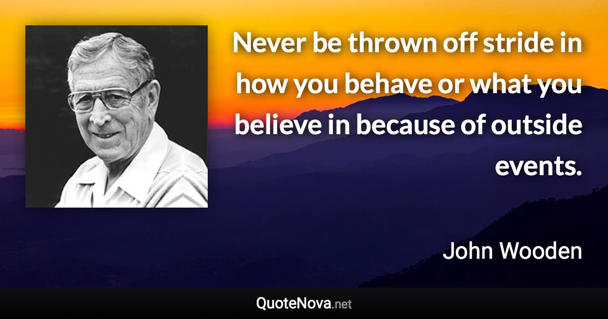 Never be thrown off stride in how you behave or what you believe in because of outside events. - John Wooden quote