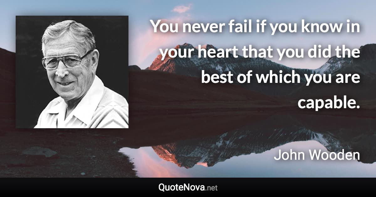 You never fail if you know in your heart that you did the best of which you are capable. - John Wooden quote