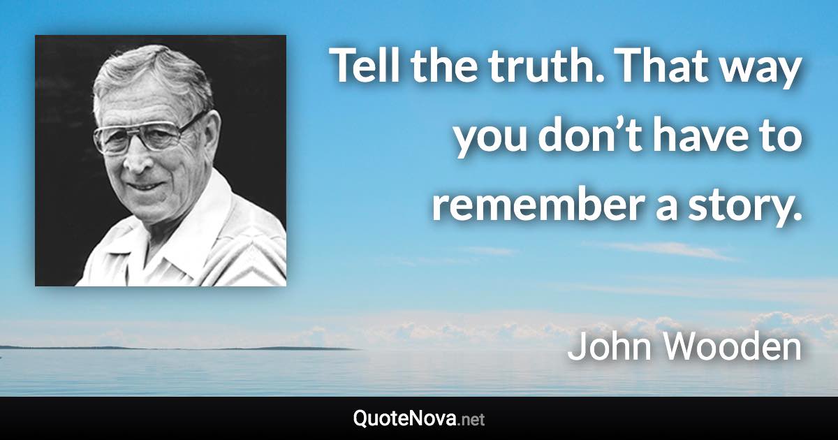 Tell the truth. That way you don’t have to remember a story. - John Wooden quote