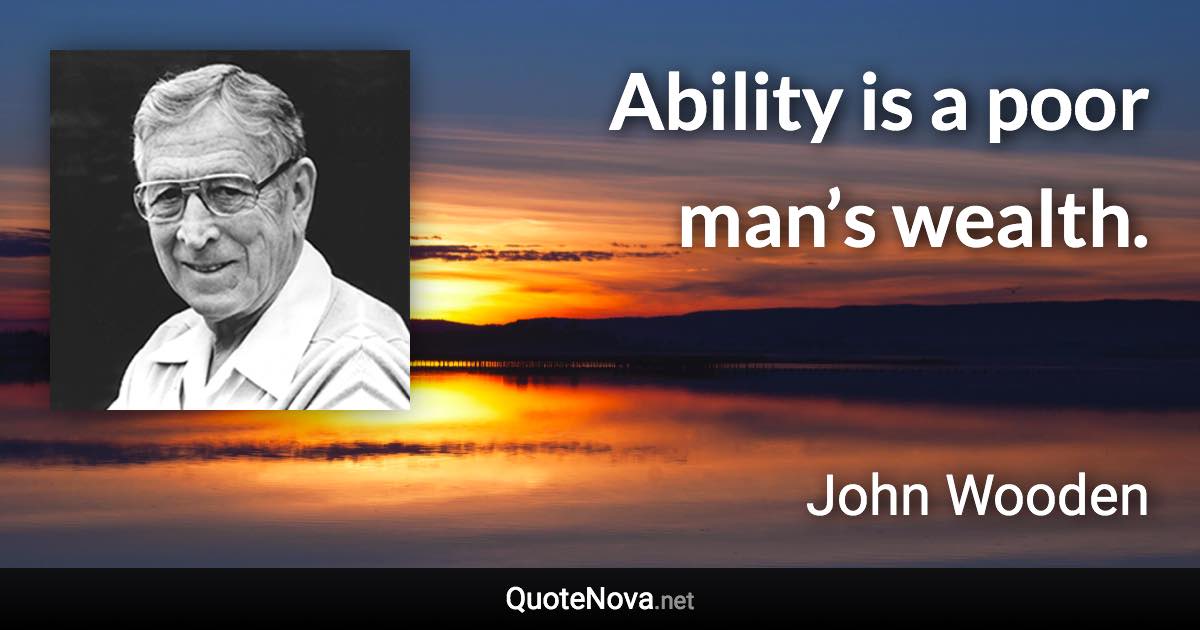 Ability is a poor man’s wealth. - John Wooden quote