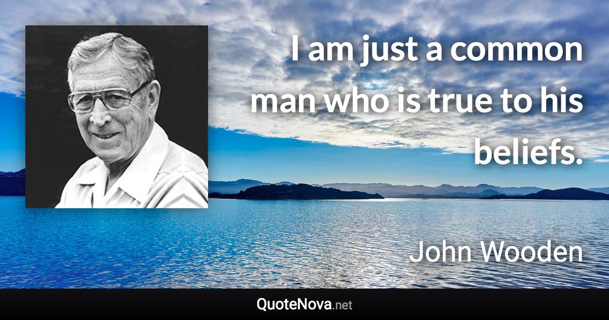 I am just a common man who is true to his beliefs. - John Wooden quote