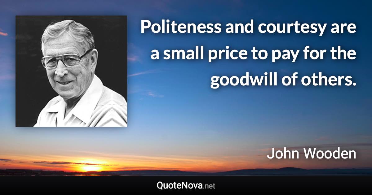 Politeness and courtesy are a small price to pay for the goodwill of others. - John Wooden quote