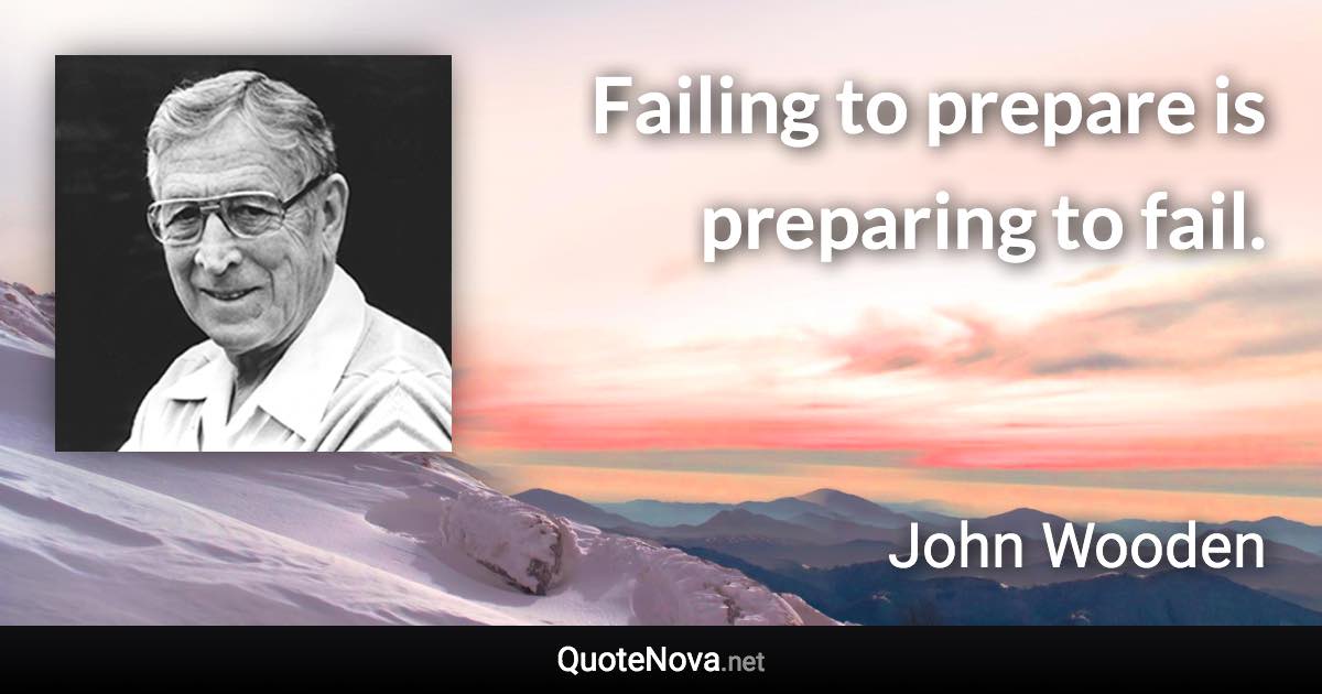 Failing to prepare is preparing to fail. - John Wooden quote