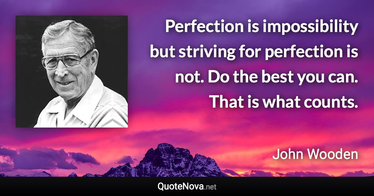 Perfection is impossibility but striving for perfection is not. Do the best you can. That is what counts. - John Wooden quote