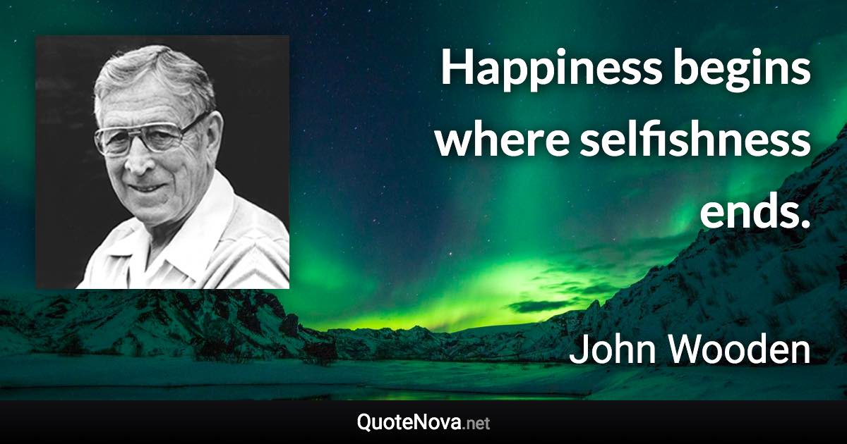 Happiness begins where selfishness ends. - John Wooden quote