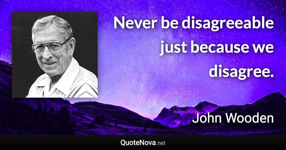 Never be disagreeable just because we disagree. - John Wooden quote