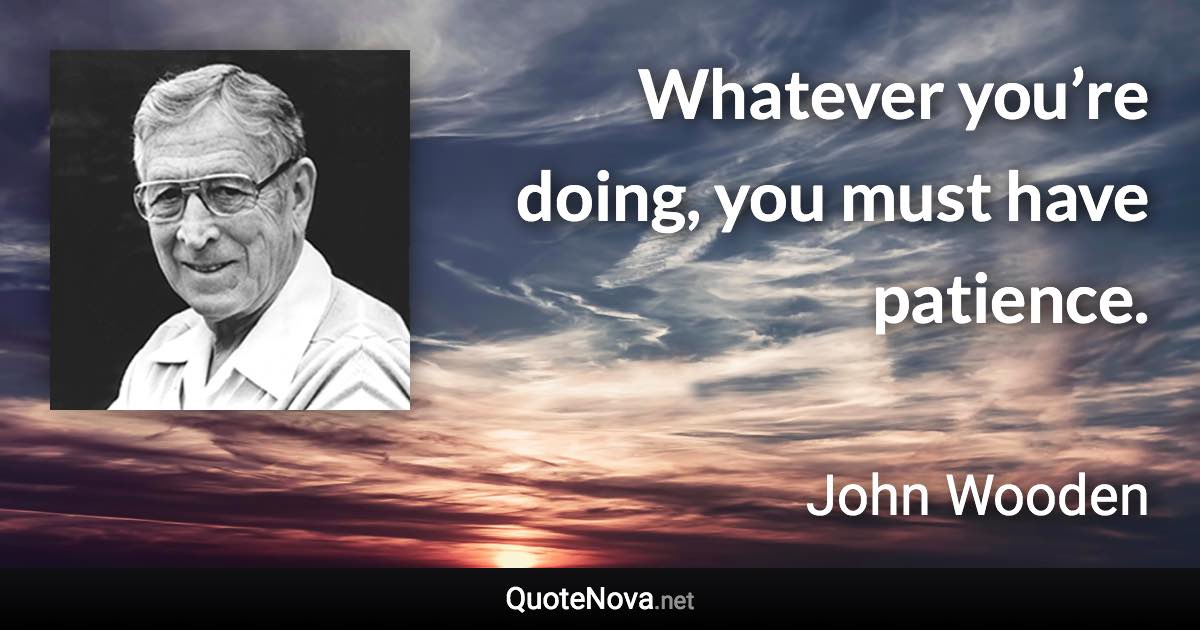 Whatever you’re doing, you must have patience. - John Wooden quote