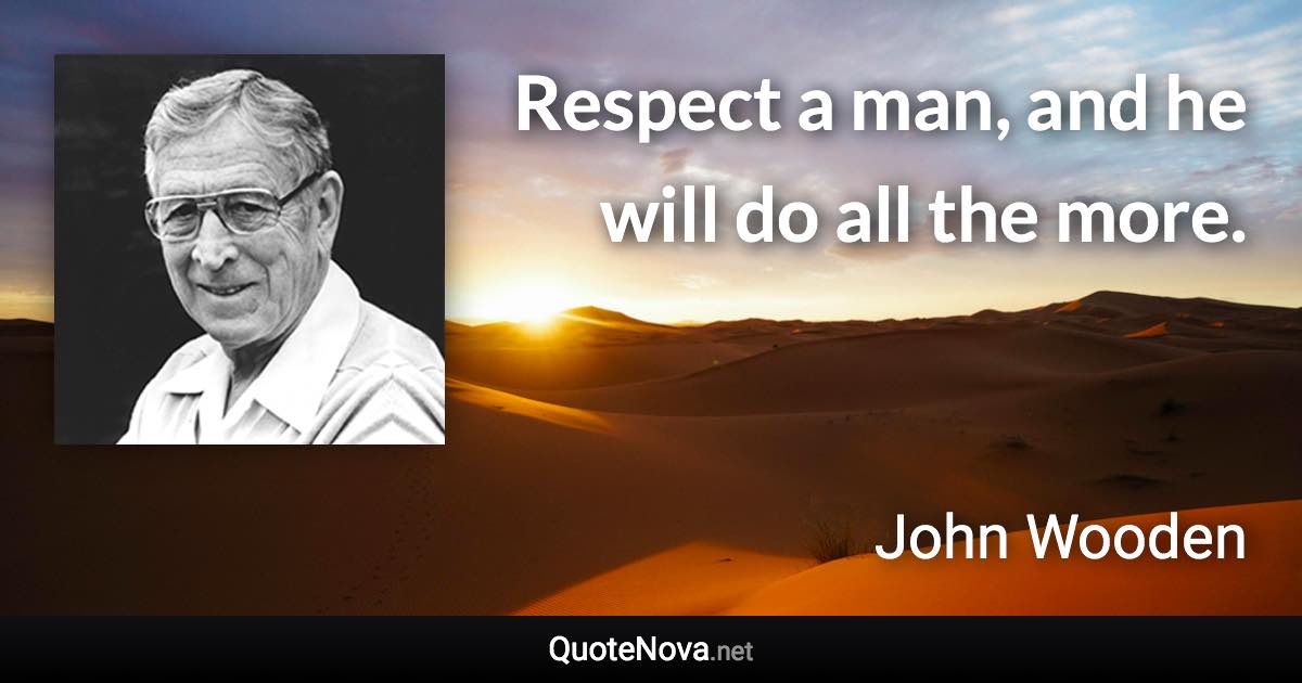 Respect a man, and he will do all the more. - John Wooden quote