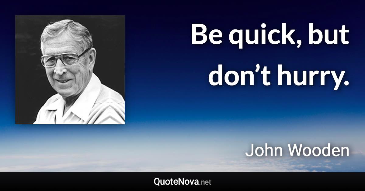 Be quick, but don’t hurry. - John Wooden quote