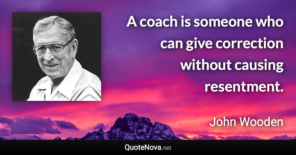 A coach is someone who can give correction without causing resentment. - John Wooden quote