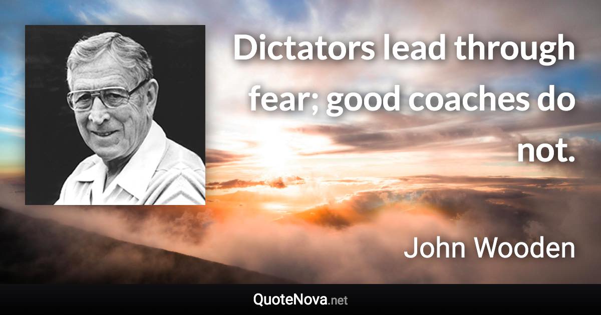 Dictators lead through fear; good coaches do not. - John Wooden quote