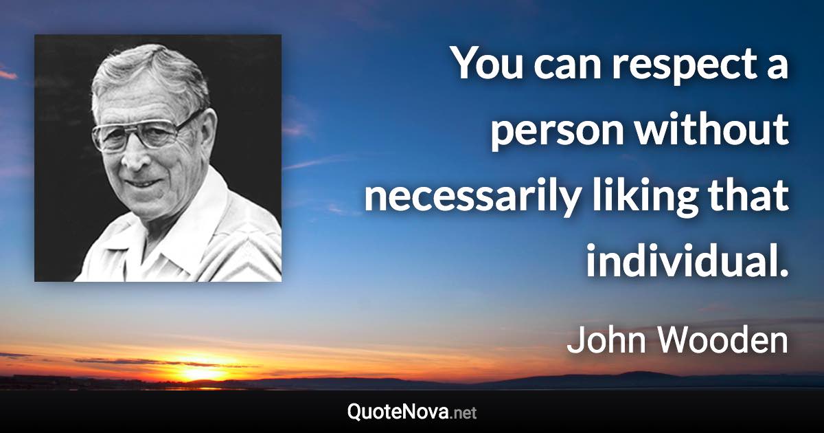 You can respect a person without necessarily liking that individual. - John Wooden quote